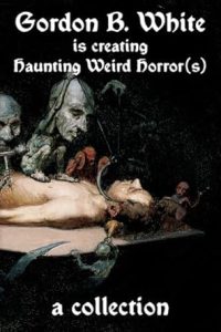 Gordon B. White is Creating Haunting Weird Horror
